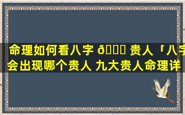 命理如何看八字 🐛 贵人「八字会出现哪个贵人 九大贵人命理详解」